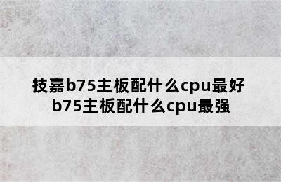 技嘉b75主板配什么cpu最好 b75主板配什么cpu最强